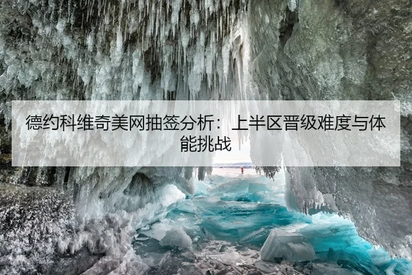 德约科维奇美网抽签分析：上半区晋级难度与体能挑战