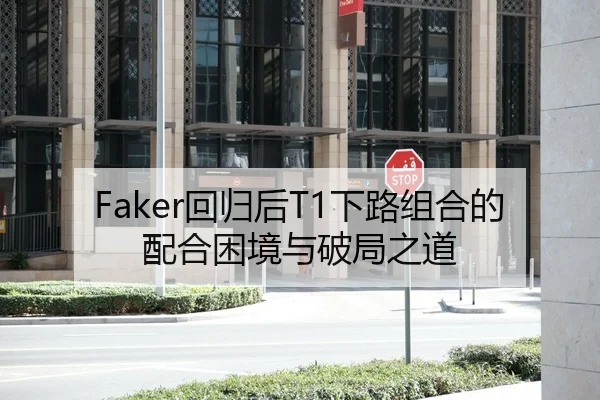 Faker回归后T1下路组合的配合困境与破局之道