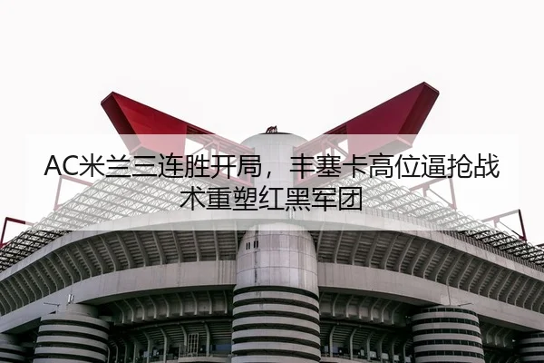 AC米兰三连胜开局，丰塞卡高位逼抢战术重塑红黑军团