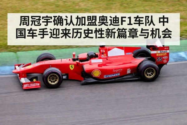 周冠宇确认加盟奥迪F1车队 中国车手迎来历史性新篇章与机会