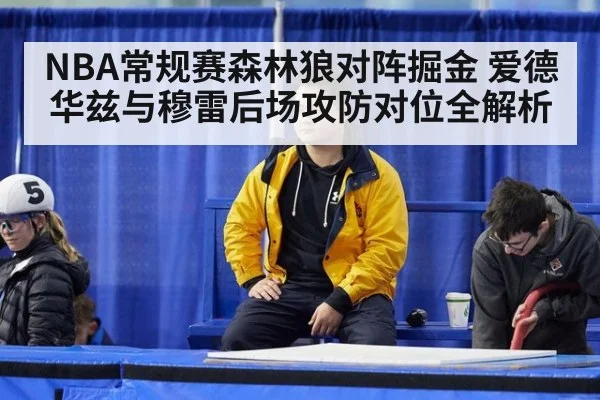 NBA常规赛森林狼对阵掘金 爱德华兹与穆雷后场攻防对位全解析