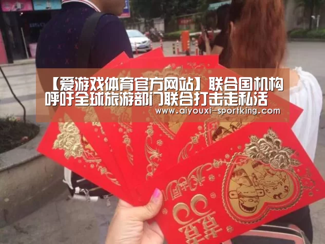 【爱游戏体育官方网站】联合国机构呼吁全球旅游部门联合打击走私活动(图2) 爱游戏官方入口